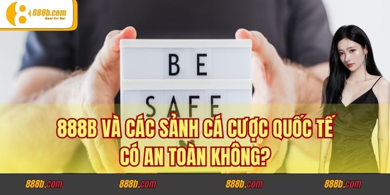 Chơi có bị công an triệu tập không khi cá cược tại 888B? 2 888B và các sảnh cá cược quốc tế có an toàn không?
